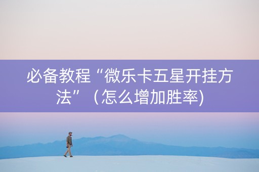 必备教程“微乐卡五星开挂方法”（怎么增加胜率)