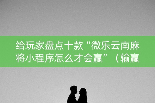 给玩家盘点十款“微乐云南麻将小程序怎么才会赢”（输赢有什么规律)