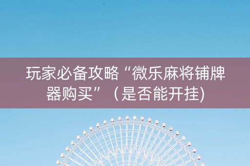玩家必备攻略“微乐麻将铺牌器购买”（是否能开挂)