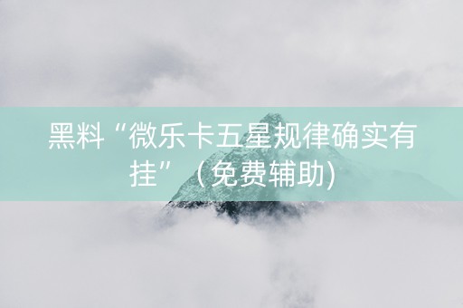 黑料“微乐卡五星规律确实有挂”（免费辅助)