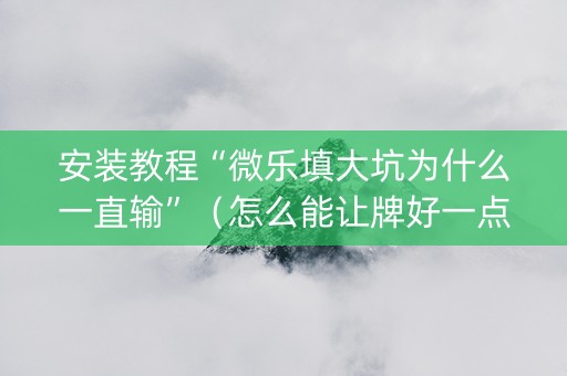 安装教程“微乐填大坑为什么一直输”（怎么能让牌好一点)
