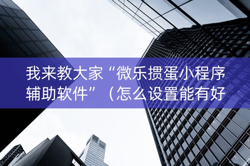 我来教大家“微乐掼蛋小程序辅助软件”（怎么设置能有好牌)