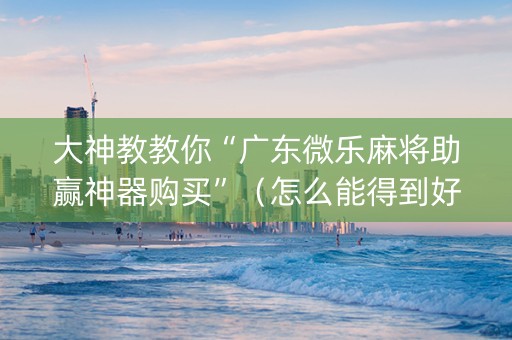 大神教教你“广东微乐麻将助赢神器购买”（怎么能得到好牌)