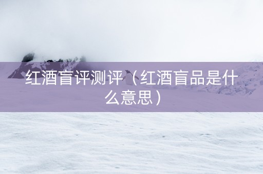 红酒盲评测评（红酒盲品是什么意思）