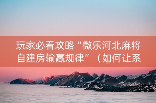 玩家必看攻略“微乐河北麻将自建房输赢规律”（如何让系统发好牌)