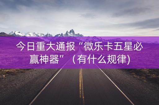今日重大通报“微乐卡五星必赢神器”（有什么规律)