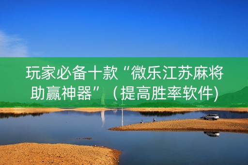 玩家必备十款“微乐江苏麻将助赢神器”（提高胜率软件)
