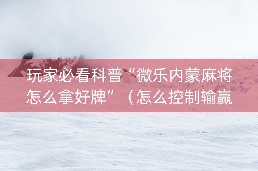 玩家必看科普“微乐内蒙麻将怎么拿好牌”（怎么控制输赢)