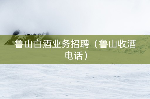 鲁山白酒业务招聘（鲁山收酒电话）