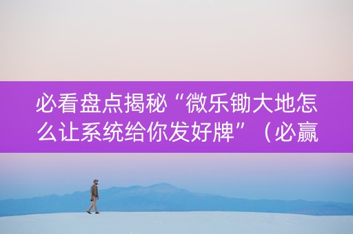 必看盘点揭秘“微乐锄大地怎么让系统给你发好牌”（必赢神器)
