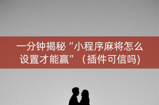 一分钟揭秘“小程序麻将怎么设置才能赢”（插件可信吗)