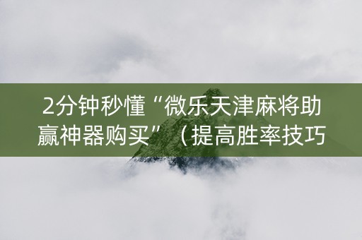 2分钟秒懂“微乐天津麻将助赢神器购买”（提高胜率技巧)