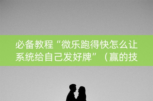 必备教程“微乐跑得快怎么让系统给自己发好牌”（赢的技巧规律)