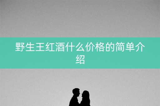 野生王红酒什么价格的简单介绍