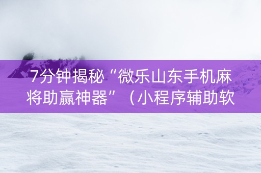 7分钟揭秘“微乐山东手机麻将助赢神器”（小程序辅助软件)