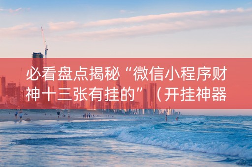 必看盘点揭秘“微信小程序财神十三张有挂的”（开挂神器下载)