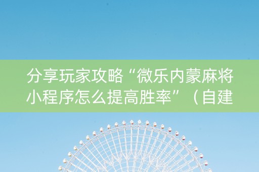 分享玩家攻略“微乐内蒙麻将小程序怎么提高胜率”（自建房怎么拿好牌)