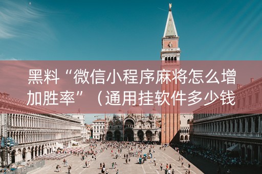 黑料“微信小程序麻将怎么增加胜率”（通用挂软件多少钱)