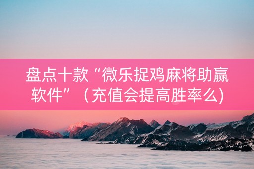 盘点十款“微乐捉鸡麻将助赢软件”（充值会提高胜率么)
