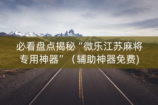 必看盘点揭秘“微乐江苏麻将专用神器”（辅助神器免费)