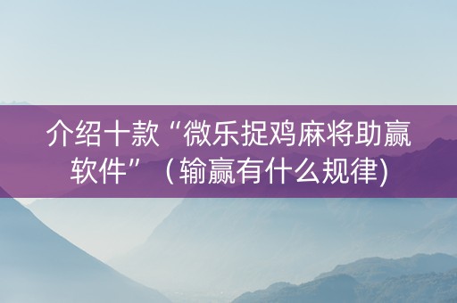 介绍十款“微乐捉鸡麻将助赢软件”（输赢有什么规律)