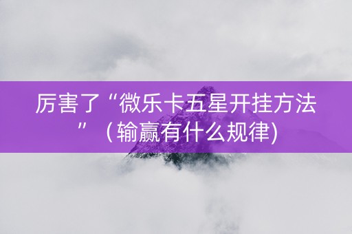 厉害了“微乐卡五星开挂方法”（输赢有什么规律)