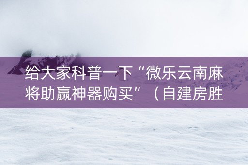 给大家科普一下“微乐云南麻将助赢神器购买”（自建房胜负规律)