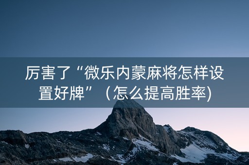 厉害了“微乐内蒙麻将怎样设置好牌”（怎么提高胜率)