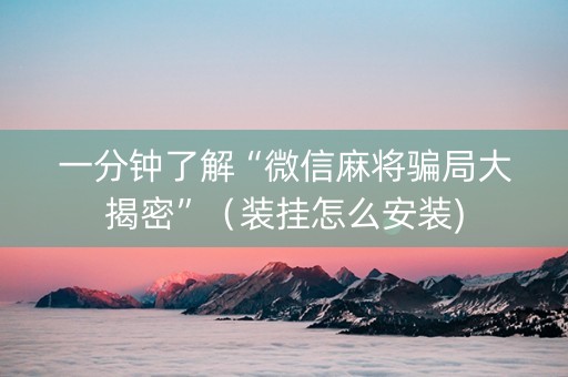 一分钟了解“微信麻将骗局大揭密”（装挂怎么安装)