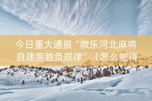今日重大通报“微乐河北麻将自建房胜负规律”（怎么能得到好牌)