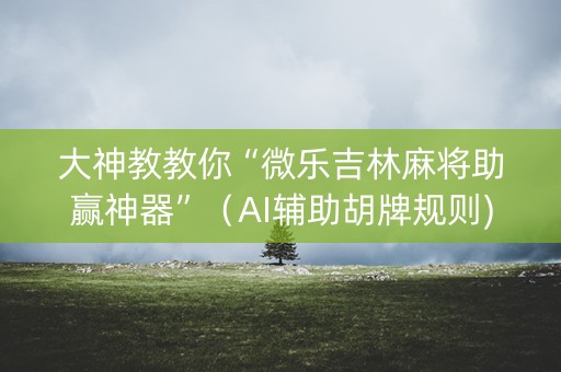 大神教教你“微乐吉林麻将助赢神器”（AI辅助胡牌规则)