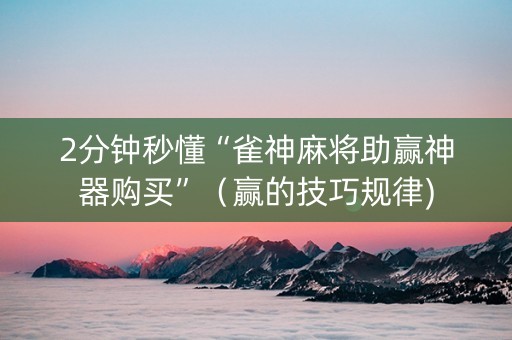 2分钟秒懂“雀神麻将助赢神器购买”（赢的技巧规律)