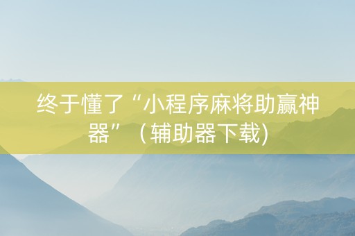 终于懂了“小程序麻将助赢神器”（辅助器下载)
