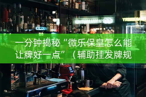 一分钟揭秘“微乐保皇怎么能让牌好一点”（辅助挂发牌规律)