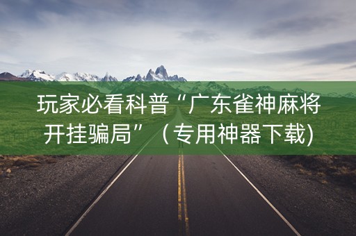 玩家必看科普“广东雀神麻将开挂骗局”（专用神器下载)