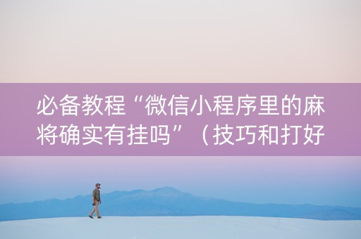 必备教程“微信小程序里的麻将确实有挂吗”（技巧和打好牌方法)