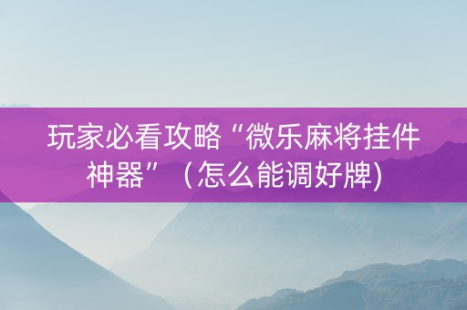 玩家必看攻略“微乐麻将挂件神器”（怎么能调好牌)