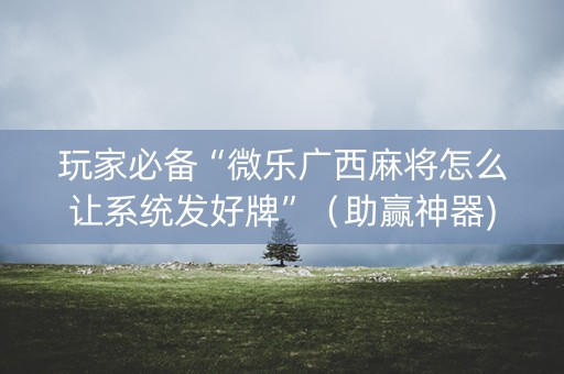 玩家必备“微乐广西麻将怎么让系统发好牌”（助赢神器)