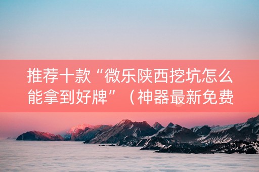推荐十款“微乐陕西挖坑怎么能拿到好牌”（神器最新免费)