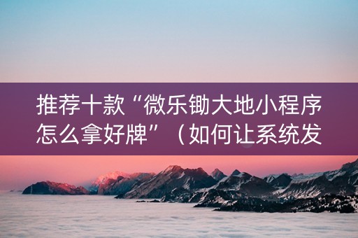 推荐十款“微乐锄大地小程序怎么拿好牌”（如何让系统发好牌)