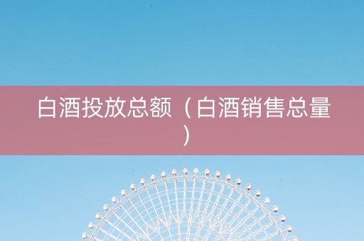 白酒投放总额（白酒销售总量）