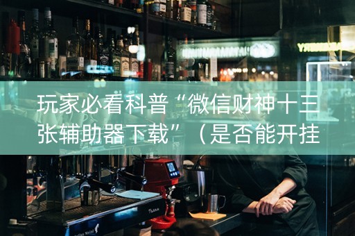 玩家必看科普“微信财神十三张辅助器下载”（是否能开挂)