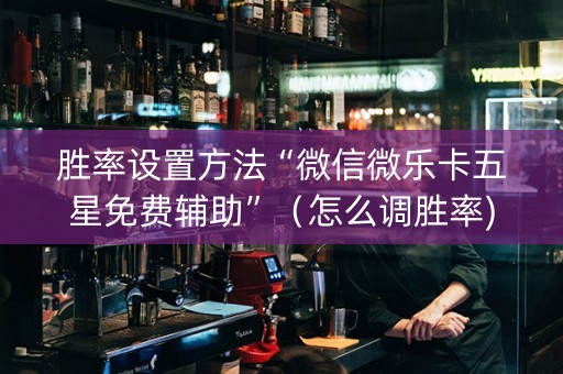 胜率设置方法“微信微乐卡五星免费辅助”（怎么调胜率)