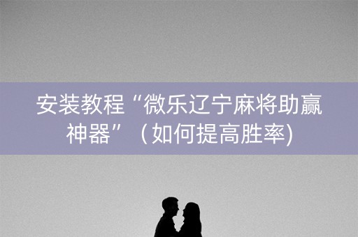 安装教程“微乐辽宁麻将助赢神器”（如何提高胜率)
