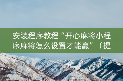 安装程序教程“开心麻将小程序麻将怎么设置才能赢”（提高胜率技巧)