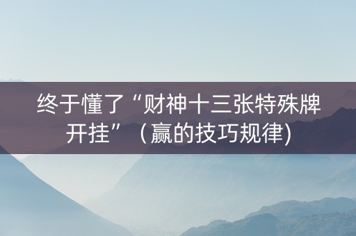 终于懂了“财神十三张特殊牌开挂”（赢的技巧规律)