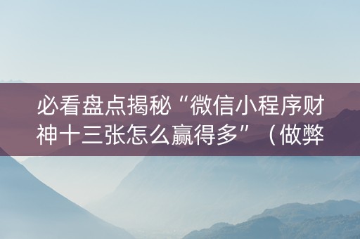 必看盘点揭秘“微信小程序财神十三张怎么赢得多”（做弊器软件下载)
