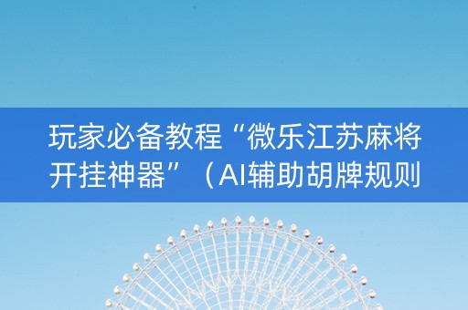 玩家必备教程“微乐江苏麻将开挂神器”（AI辅助胡牌规则)