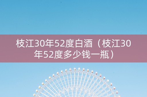枝江30年52度白酒（枝江30年52度多少钱一瓶）