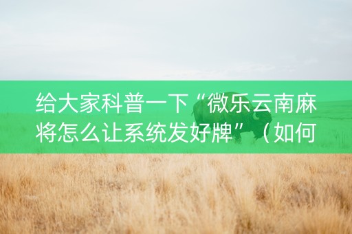 给大家科普一下“微乐云南麻将怎么让系统发好牌”（如何提高胜率)